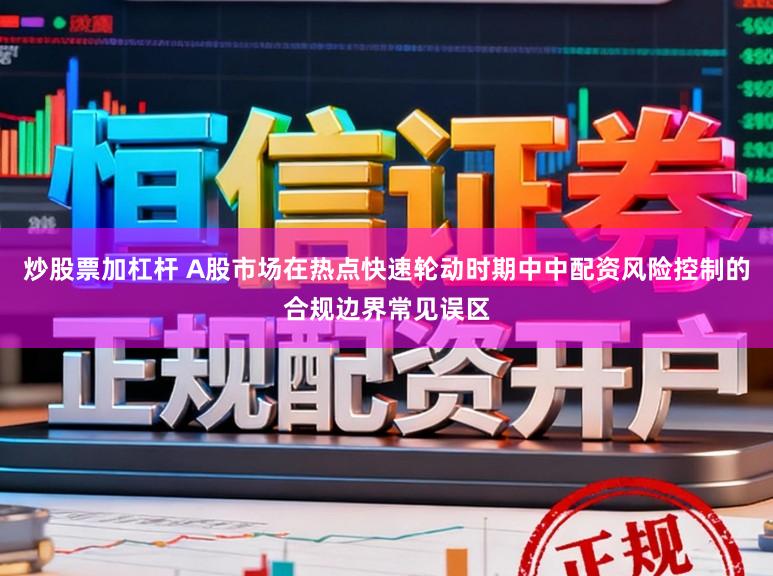 炒股票加杠杆 A股市场在热点快速轮动时期中中配资风险控制的合规边界常见误区