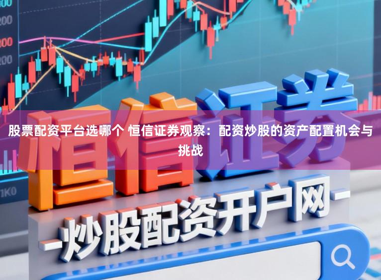 股票配资平台选哪个 恒信证券观察：配资炒股的资产配置机会与挑战