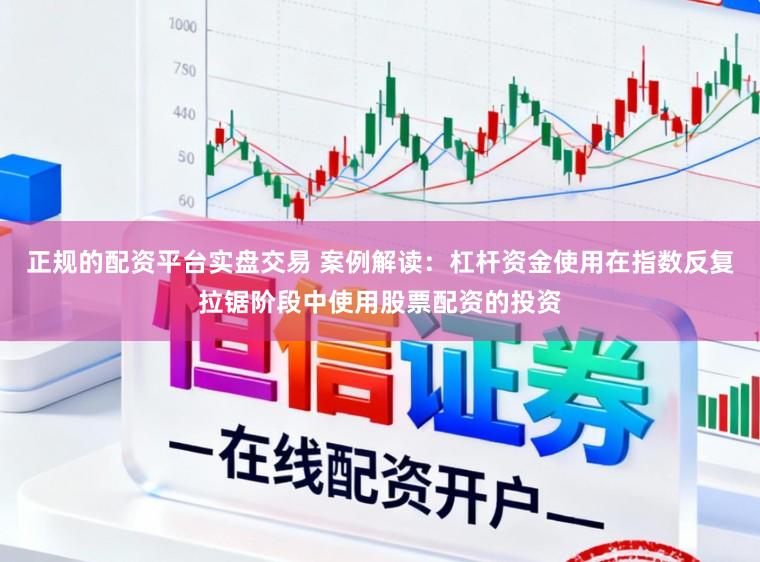 正规的配资平台实盘交易 案例解读：杠杆资金使用在指数反复拉锯阶段中使用股票配资的投资