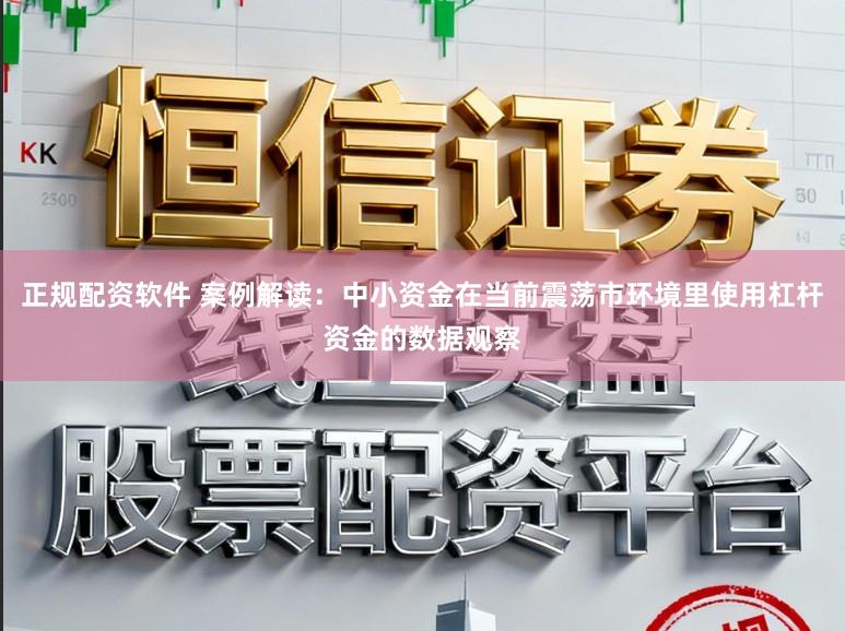 正规配资软件 案例解读:中小资金在当前震荡市环境里使用杠杆资金的数据观察