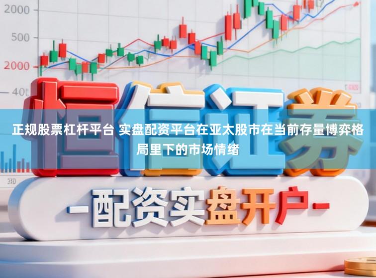 正规股票杠杆平台 实盘配资平台在亚太股市在当前存量博弈格局里下的市场情绪