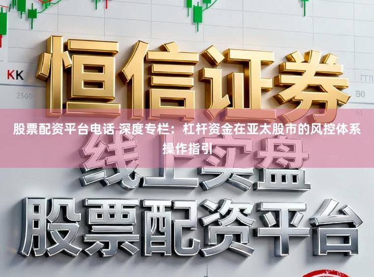股票配资平台电话 深度专栏：杠杆资金在亚太股市的风控体系操作指引