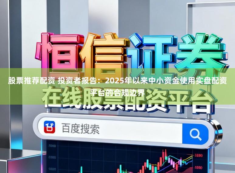 股票推荐配资 投资者报告：2025年以来中小资金使用实盘配资平台的合规边界