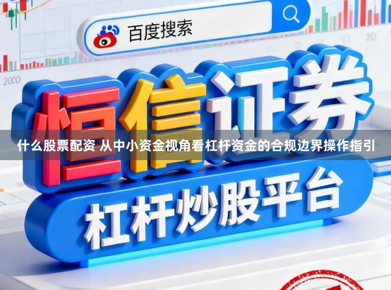 什么股票配资 从中小资金视角看杠杆资金的合规边界操作指引