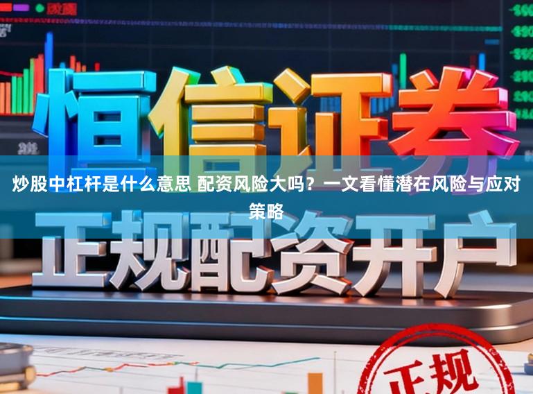 炒股中杠杆是什么意思 配资风险大吗?一文看懂潜在风险与应对策略