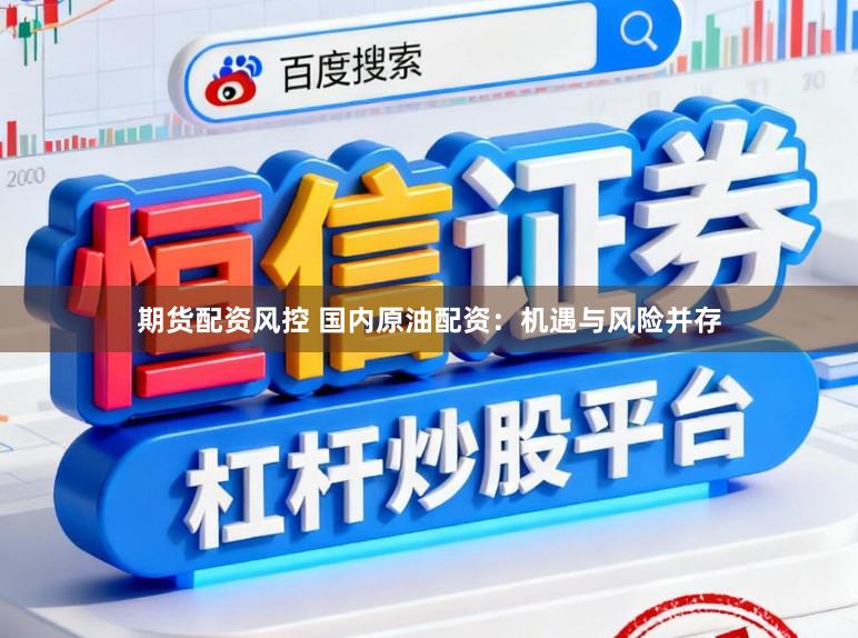 期货配资风控 国内原油配资：机遇与风险并存
