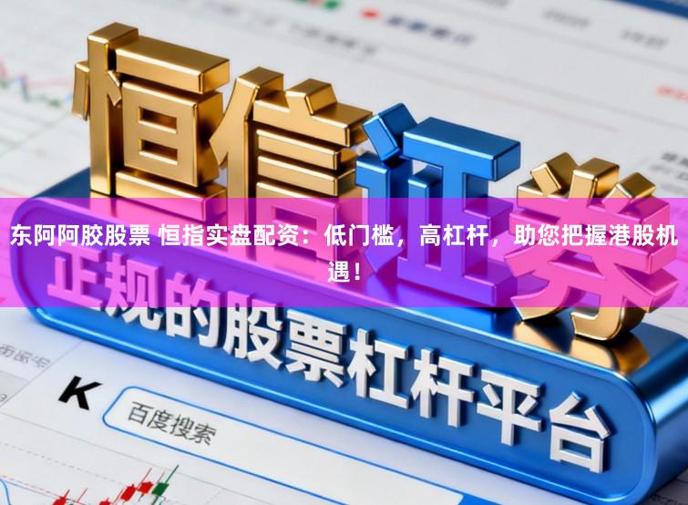 东阿阿胶股票 恒指实盘配资：低门槛，高杠杆，助您把握港股机遇！
