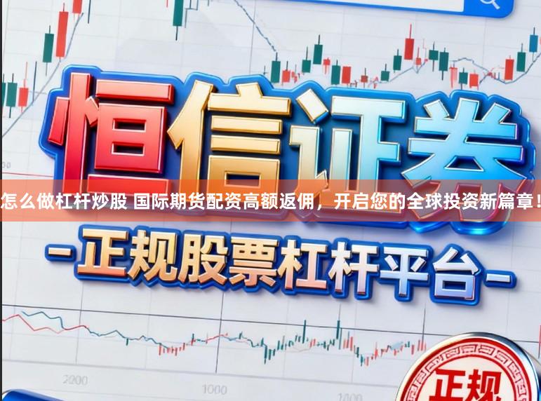 怎么做杠杆炒股 国际期货配资高额返佣，开启您的全球投资新篇章！