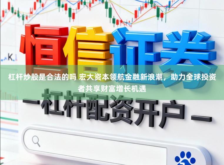 杠杆炒股是合法的吗 宏大资本领航金融新浪潮，助力全球投资者共享财富增长机遇