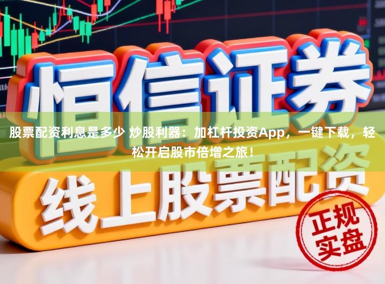 股票配资利息是多少 炒股利器：加杠杆投资App，一键下载，轻松开启股市倍增之旅！