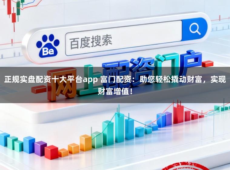 正规实盘配资十大平台app 富门配资：助您轻松撬动财富，实现财富增值！