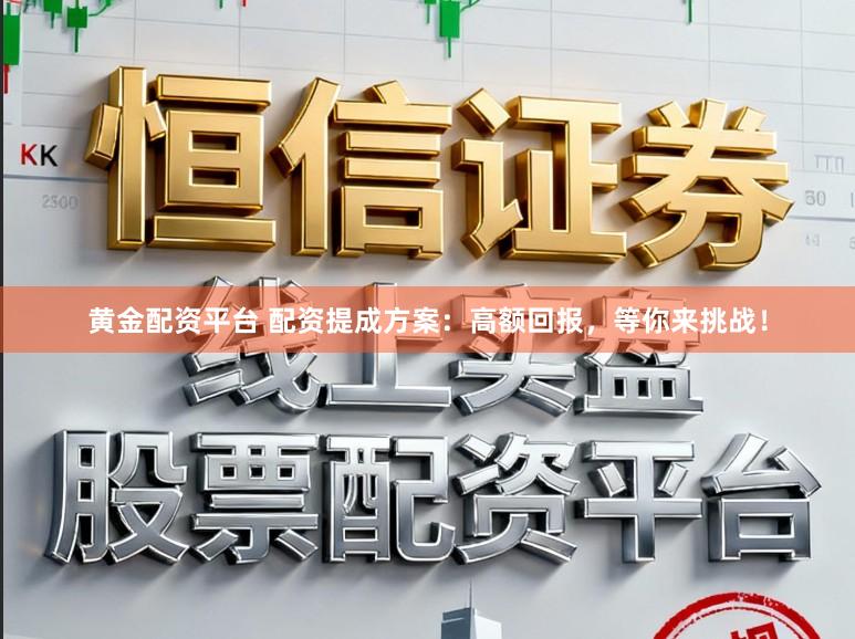 黄金配资平台 配资提成方案：高额回报，等你来挑战！