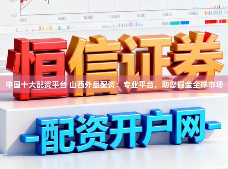 中国十大配资平台 山西外盘配资：专业平台，助您掘金全球市场