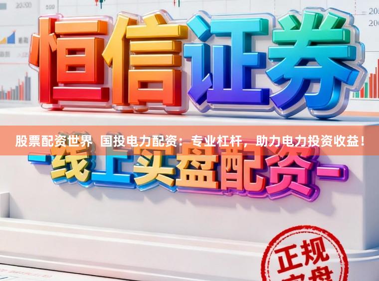 股票配资世界  国投电力配资：专业杠杆，助力电力投资收益！
