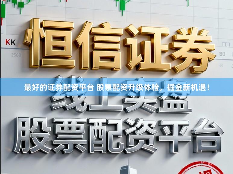 最好的证券配资平台 股票配资升级体验，掘金新机遇！
