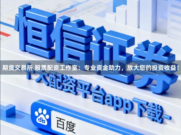 期货交易所 股票配资工作室：专业资金助力，放大您的投资收益！