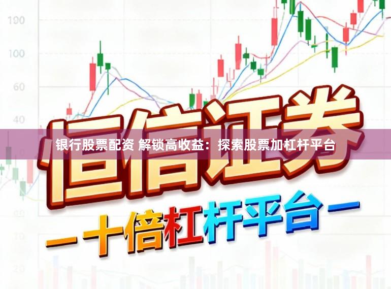 银行股票配资 解锁高收益：探索股票加杠杆平台