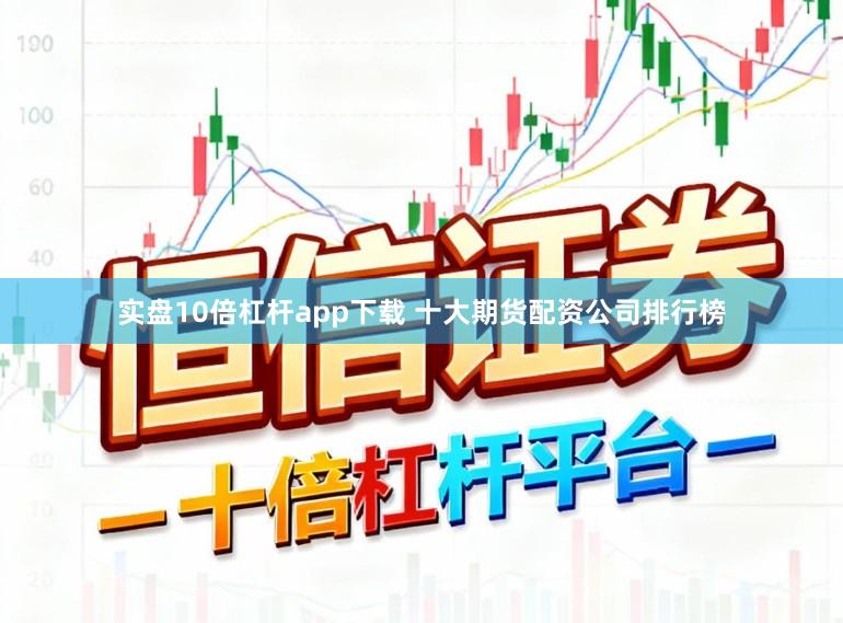 实盘10倍杠杆app下载 十大期货配资公司排行榜