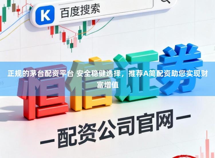 正规的茅台配资平台 安全稳健选择，推荐A简配资助您实现财富增值