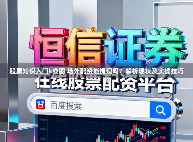股票知识入门k线图 场外配资能提现吗?解析现状及实操技巧
