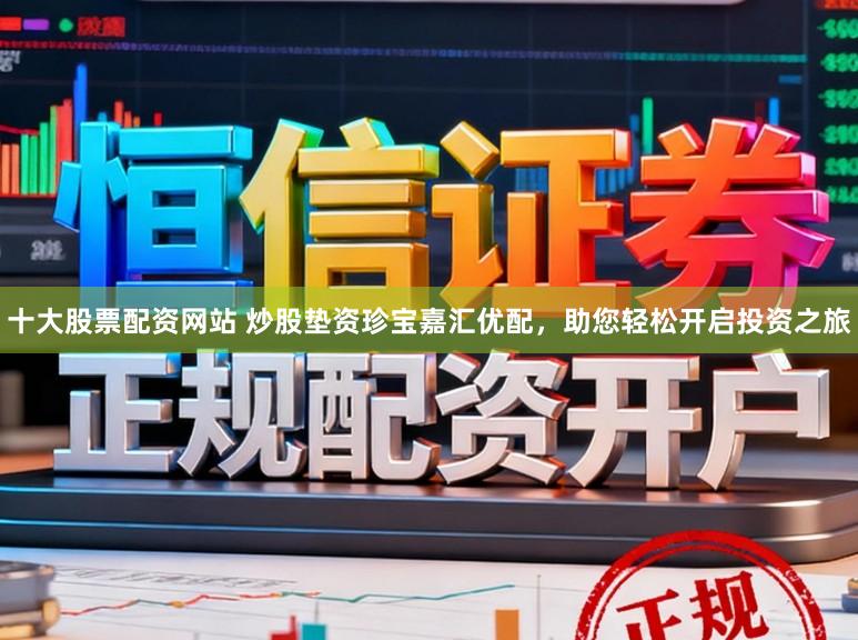 十大股票配资网站 炒股垫资珍宝嘉汇优配，助您轻松开启投资之旅