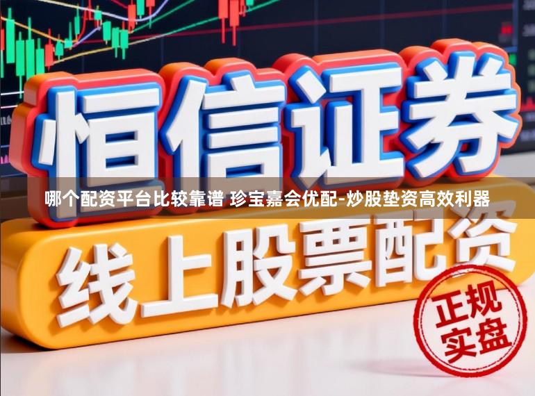 哪个配资平台比较靠谱 珍宝嘉会优配-炒股垫资高效利器