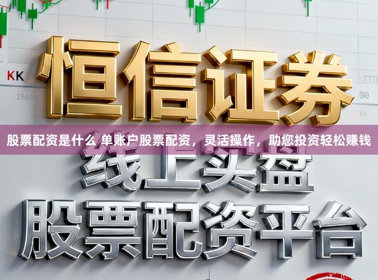 股票配资是什么 单账户股票配资，灵活操作，助您投资轻松赚钱