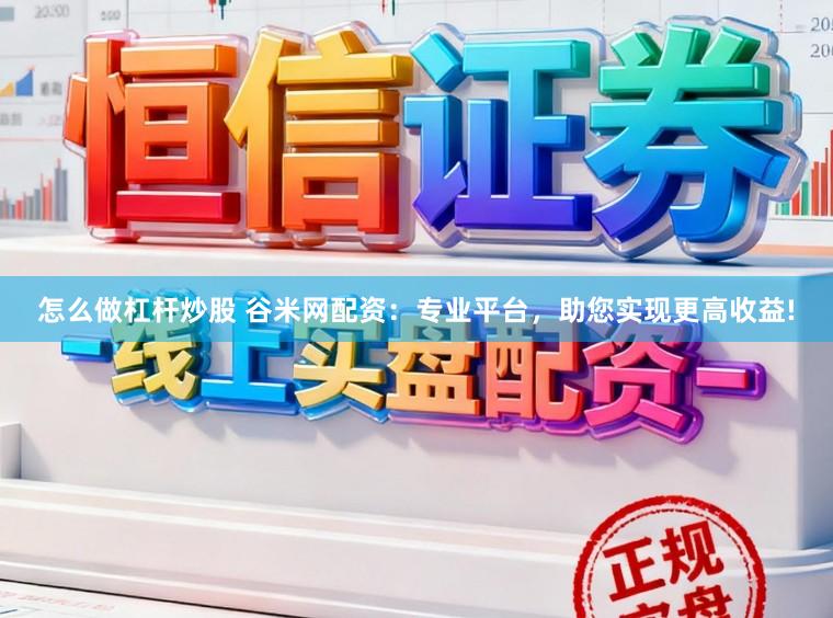 怎么做杠杆炒股 谷米网配资：专业平台，助您实现更高收益!
