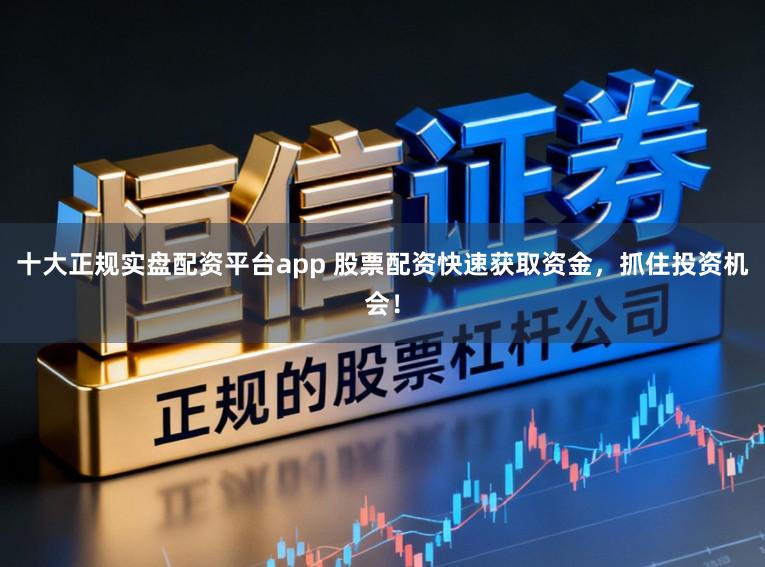十大正规实盘配资平台app 股票配资快速获取资金，抓住投资机会！