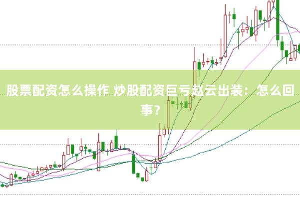 股票配资怎么操作 炒股配资巨亏赵云出装：怎么回事？