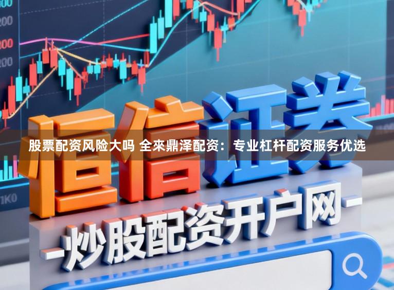 股票配资风险大吗 全來鼎泽配资：专业杠杆配资服务优选