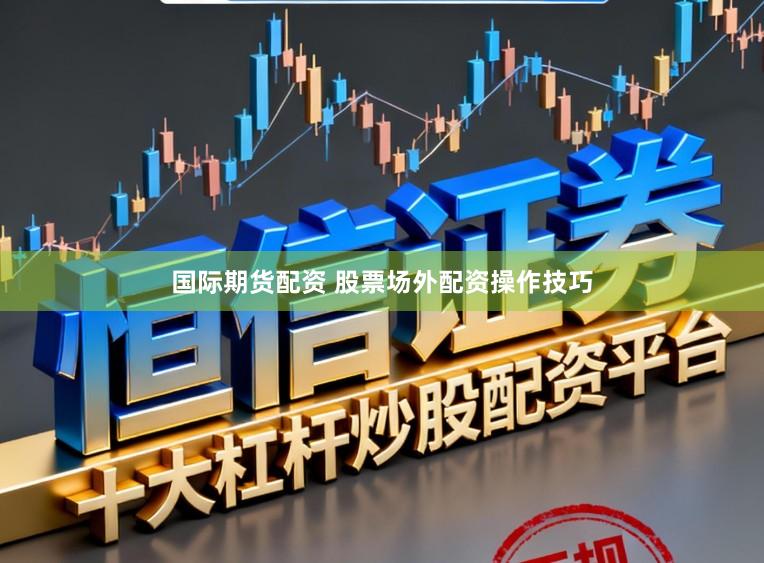 国际期货配资 股票场外配资操作技巧