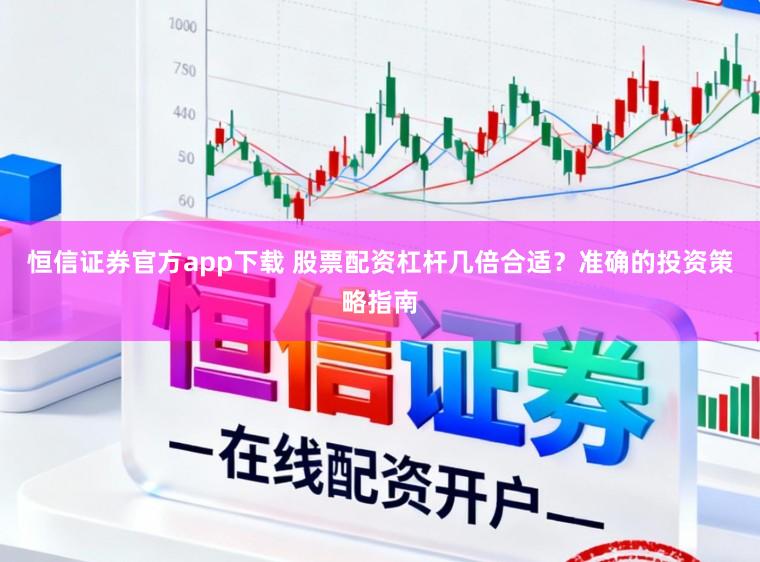 恒信证券官方app下载 股票配资杠杆几倍合适？准确的投资策略指南