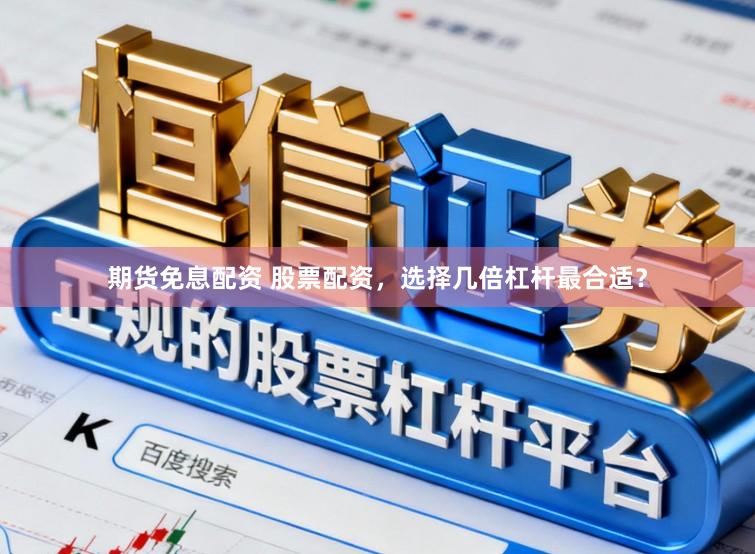 期货免息配资 股票配资，选择几倍杠杆最合适？