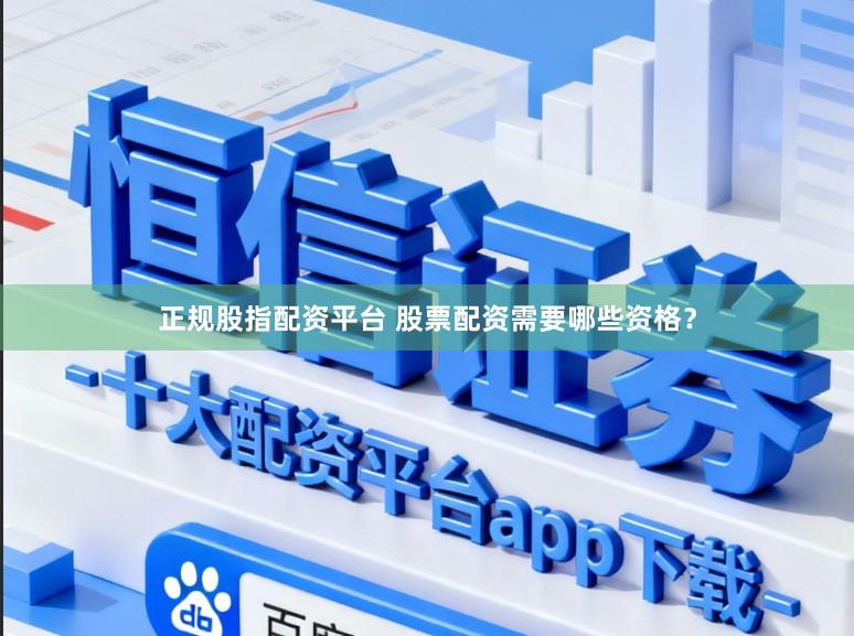 正规股指配资平台 股票配资需要哪些资格？