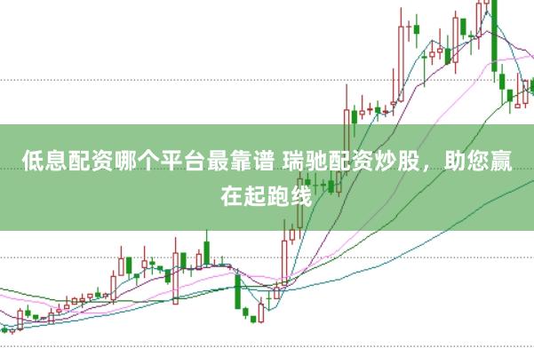 低息配资哪个平台最靠谱 瑞驰配资炒股，助您赢在起跑线