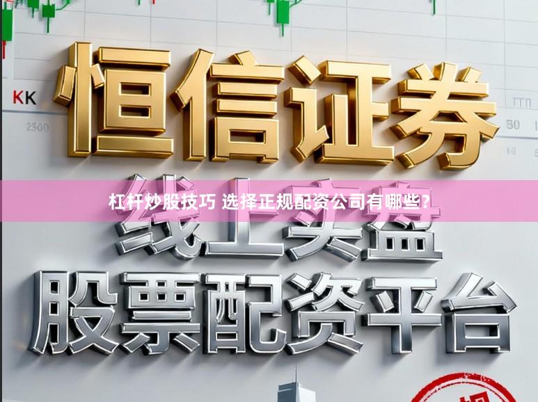 杠杆炒股技巧 选择正规配资公司有哪些？