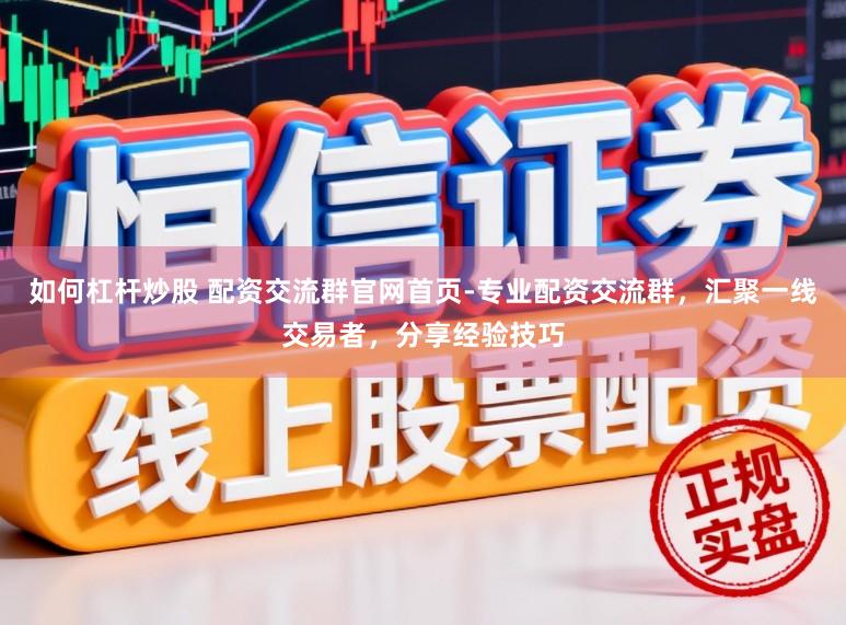 如何杠杆炒股 配资交流群官网首页-专业配资交流群，汇聚一线交易者，分享经验技巧