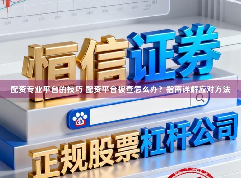 配资专业平台的技巧 配资平台被查怎么办？指南详解应对方法