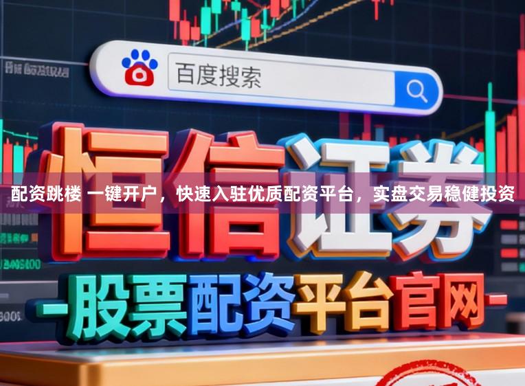 配资跳楼 一键开户，快速入驻优质配资平台，实盘交易稳健投资