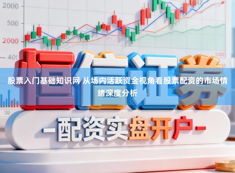 股票入门基础知识网 从场内活跃资金视角看股票配资的市场情绪深度分析