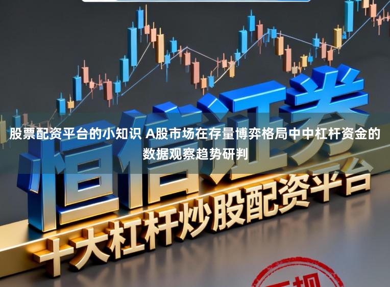 股票配资平台的小知识 A股市场在存量博弈格局中中杠杆资金的数据观察趋势研判