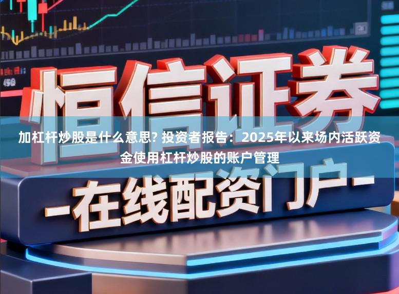 加杠杆炒股是什么意思? 投资者报告:2025年以来场内活跃资金使用杠杆炒股的账户管理
