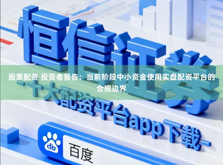 股票配资 投资者报告：当前阶段中小资金使用实盘配资平台的合规边界