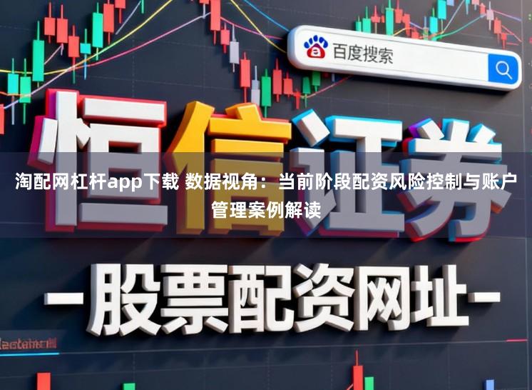 淘配网杠杆app下载 数据视角：当前阶段配资风险控制与账户管理案例解读