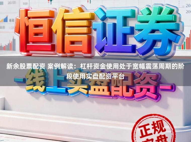 新余股票配资 案例解读：杠杆资金使用处于宽幅震荡周期的阶段使用实盘配资平台