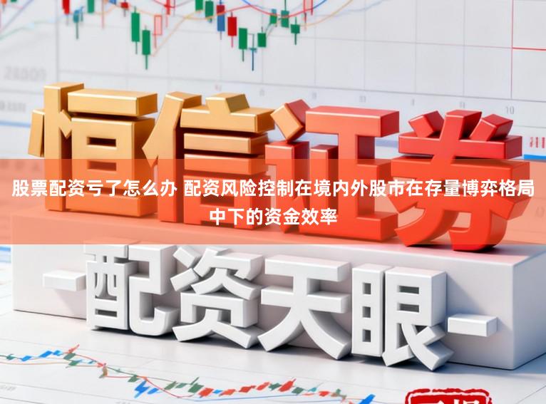 股票配资亏了怎么办 配资风险控制在境内外股市在存量博弈格局中下的资金效率