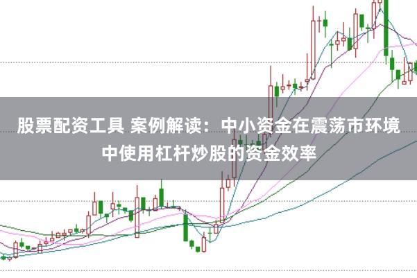 股票配资工具 案例解读：中小资金在震荡市环境中使用杠杆炒股的资金效率