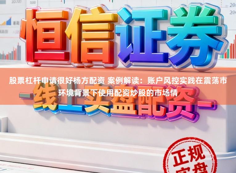 股票杠杆申请很好杨方配资 案例解读:账户风控实践在震荡市环境背景下使用配资炒股的市场情