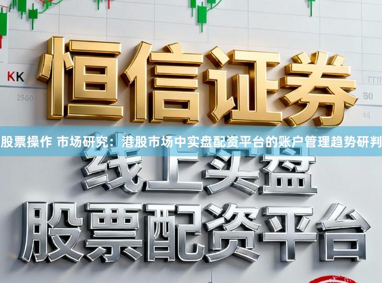 股票操作 市场研究：港股市场中实盘配资平台的账户管理趋势研判